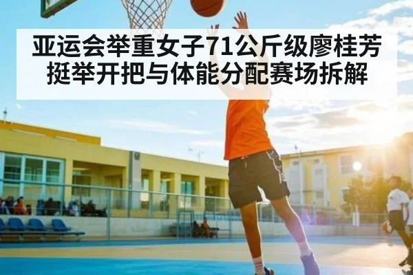 亚运会举重女子71公斤级廖桂芳挺举开把与体能分配赛场拆解